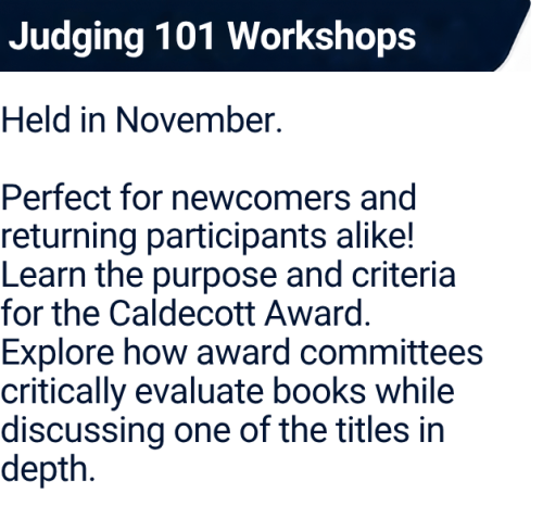 Judging 101 Workshops
Held in November.

Perfect for newcomers and returning participants alike! Learn the purpose and criteria for the Caldecott Award.  Explore how award committees critically evaluate books while discussing one of the titles in depth.